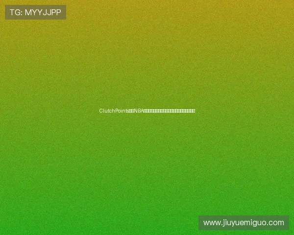 ClutchPoints解析NBA赛季最新动态：球员表现、战术变化与未来展望